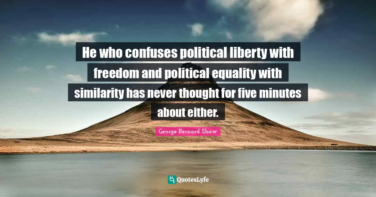 He who confuses political liberty with freedom and political equality with similarity has never thought for five minutes about either.