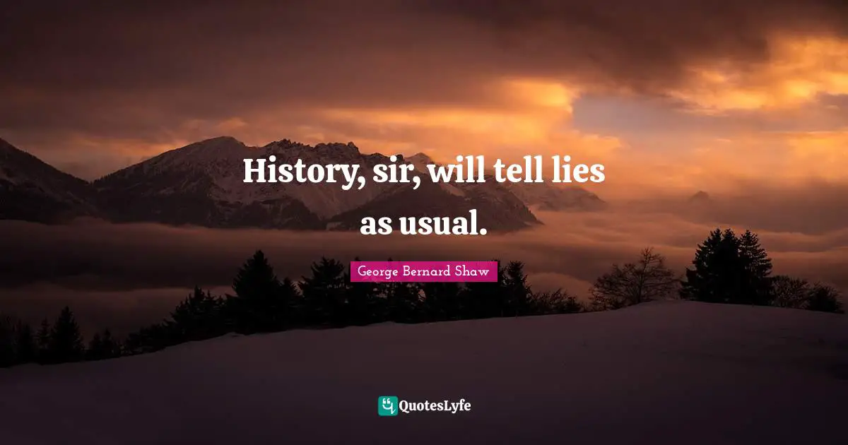 History, sir, will tell lies as usual.