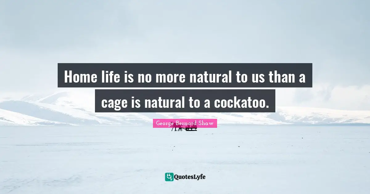 Home life is no more natural to us than a cage is natural to a cockatoo.