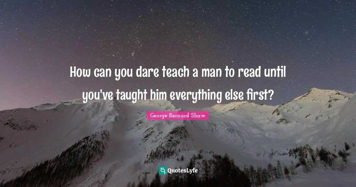 How can you dare teach a man to read until you've taught him everything else first?