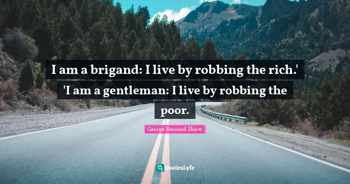 I am a brigand: I live by robbing the rich.' 'I am a gentleman: I live by robbing the poor.