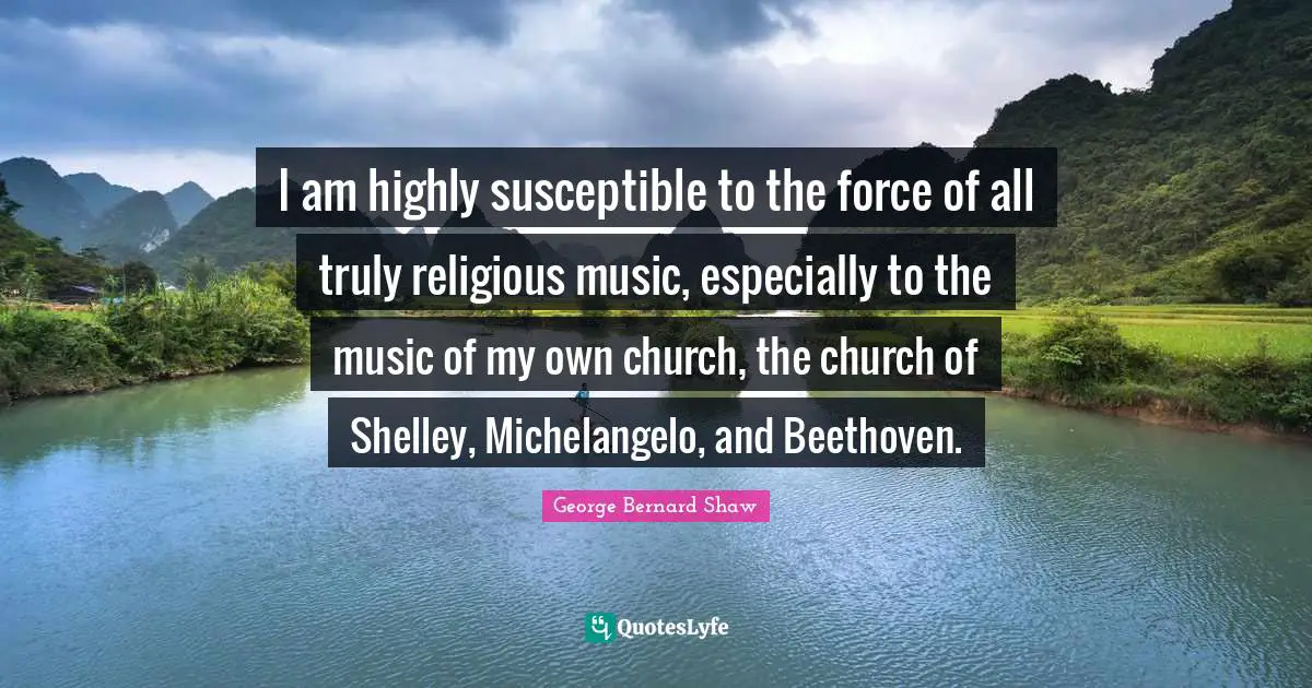 I am highly susceptible to the force of all truly religious music, especially to the music of my own church, the church of Shelley, Michelangelo, and Beethoven.
