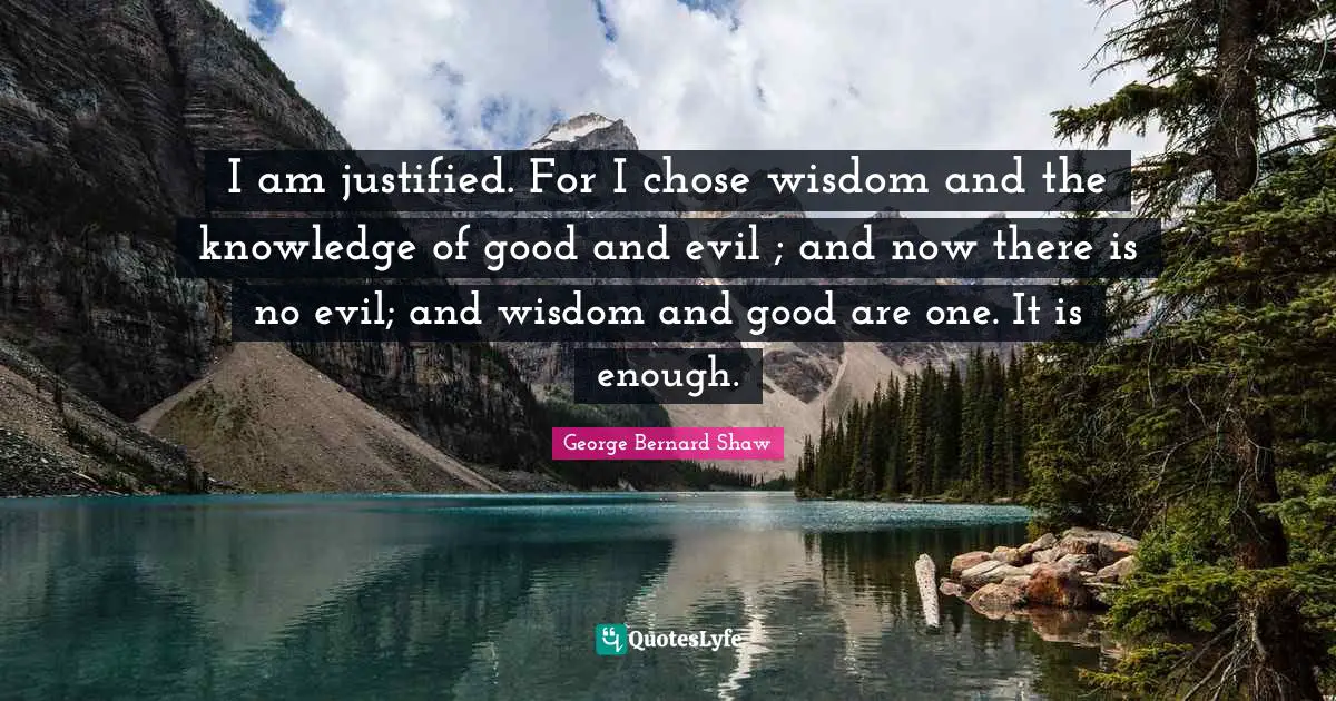 I am justified. For I chose wisdom and the knowledge of good and evil ; and now there is no evil; and wisdom and good are one. It is enough.