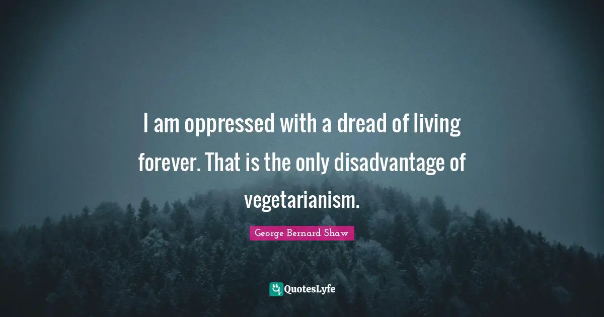 I am oppressed with a dread of living forever. That is the only disadvantage of vegetarianism.
