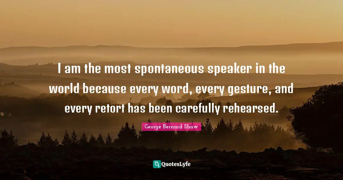 I am the most spontaneous speaker in the world because every word, every gesture, and every retort has been carefully rehearsed.
