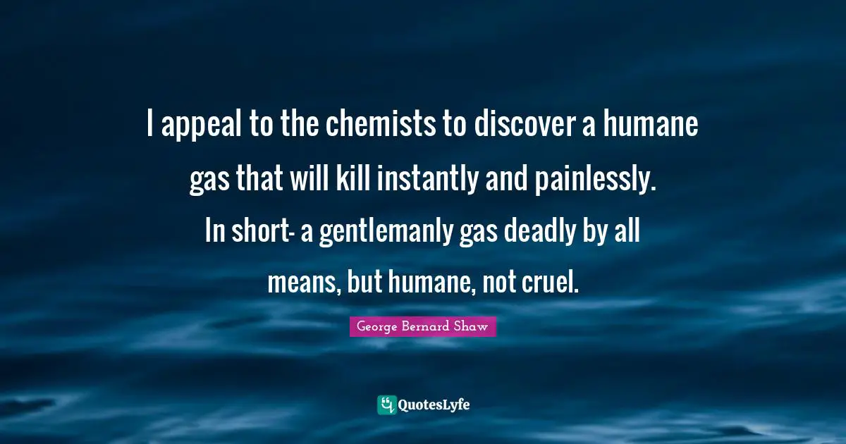 I appeal to the chemists to discover a humane gas that will kill instantly and painlessly. In short- a gentlemanly gas deadly by all means, but humane, not cruel.