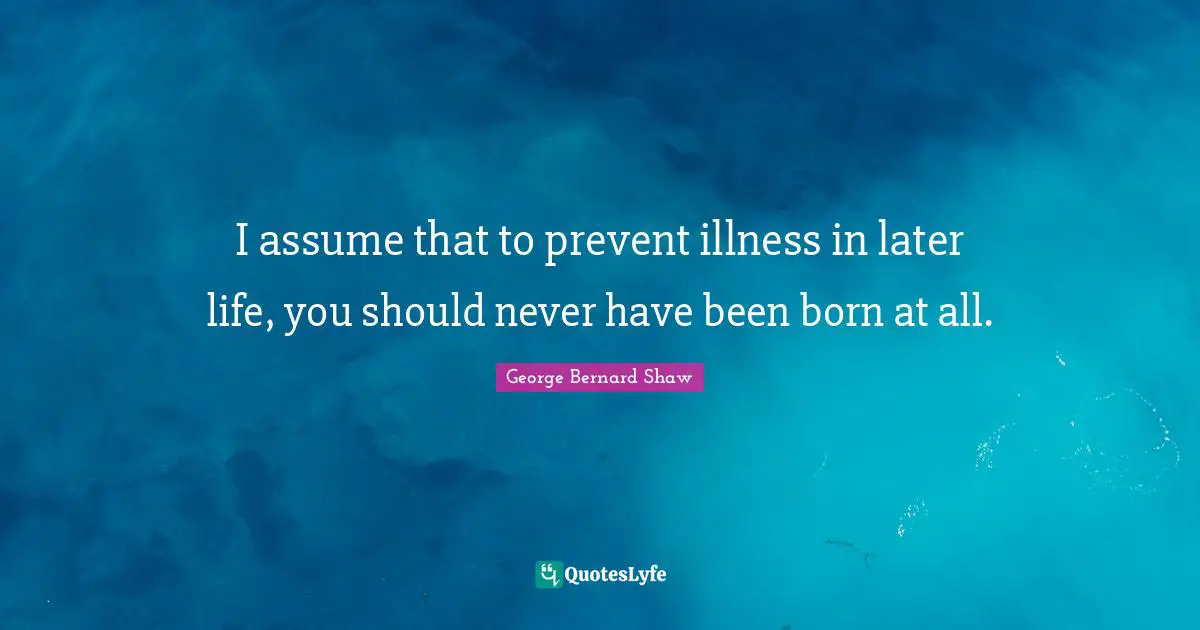 I assume that to prevent illness in later life, you should never have been born at all.