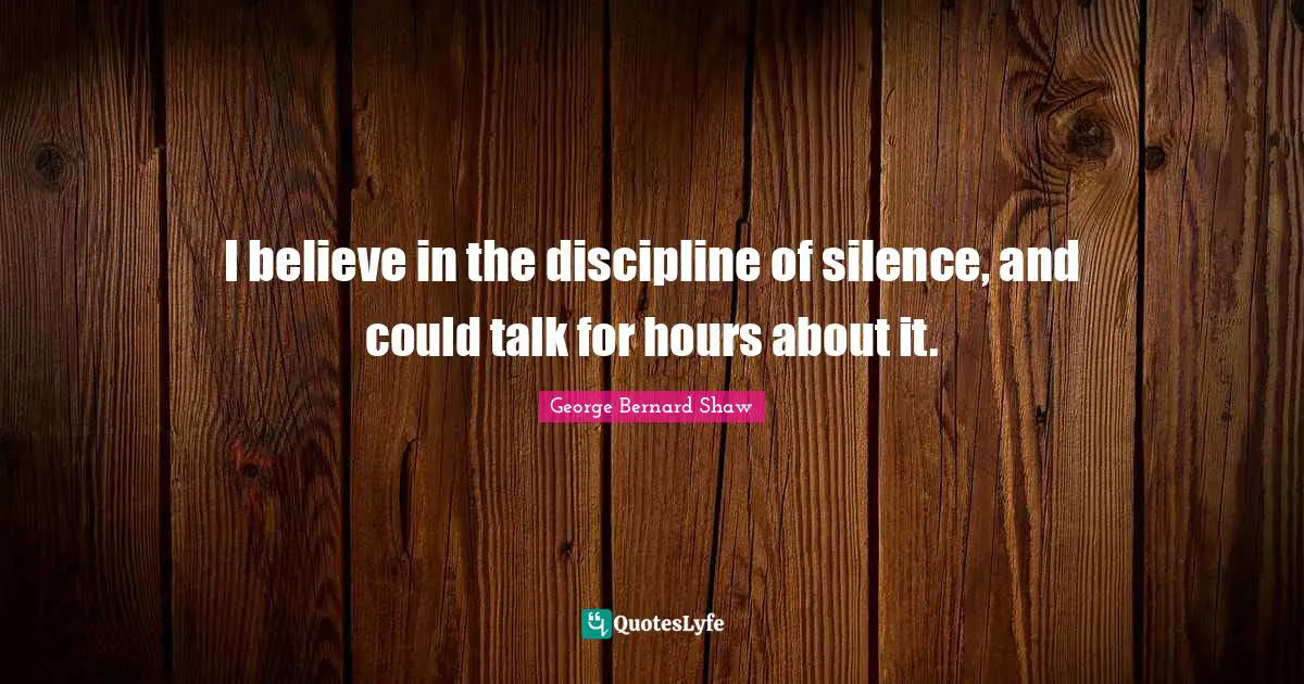 I believe in the discipline of silence, and could talk for hours about it.