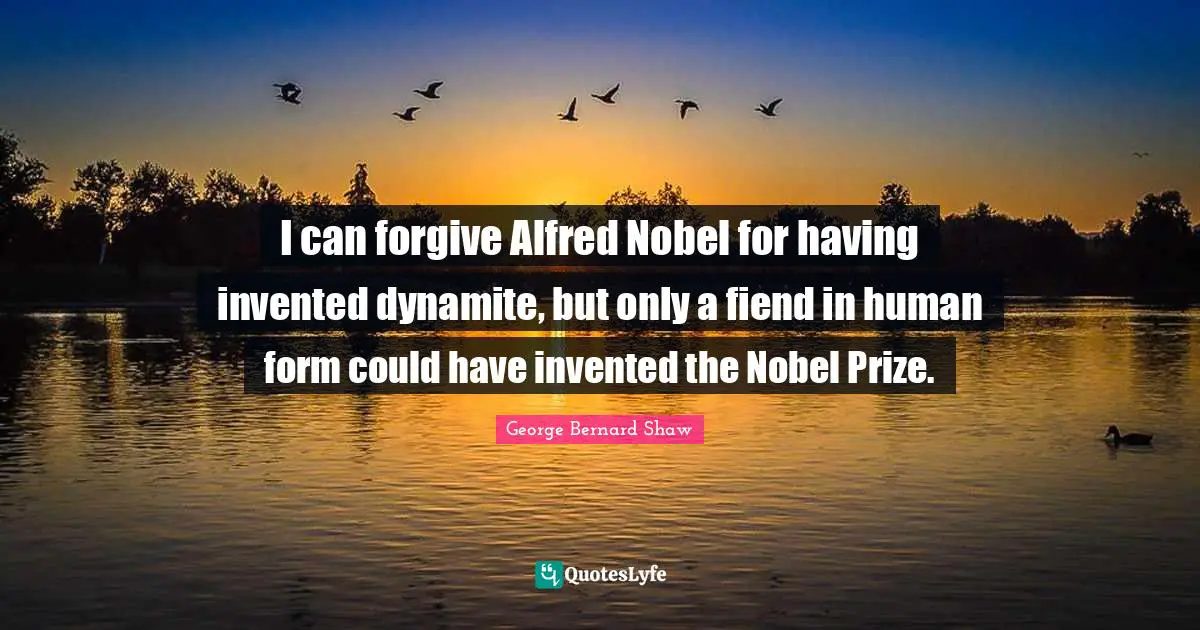 I can forgive Alfred Nobel for having invented dynamite, but only a fiend in human form could have invented the Nobel Prize.