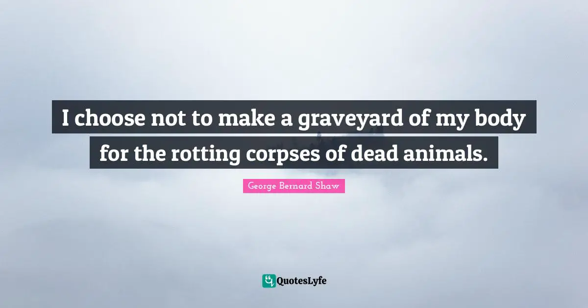 I choose not to make a graveyard of my body for the rotting corpses of dead animals.