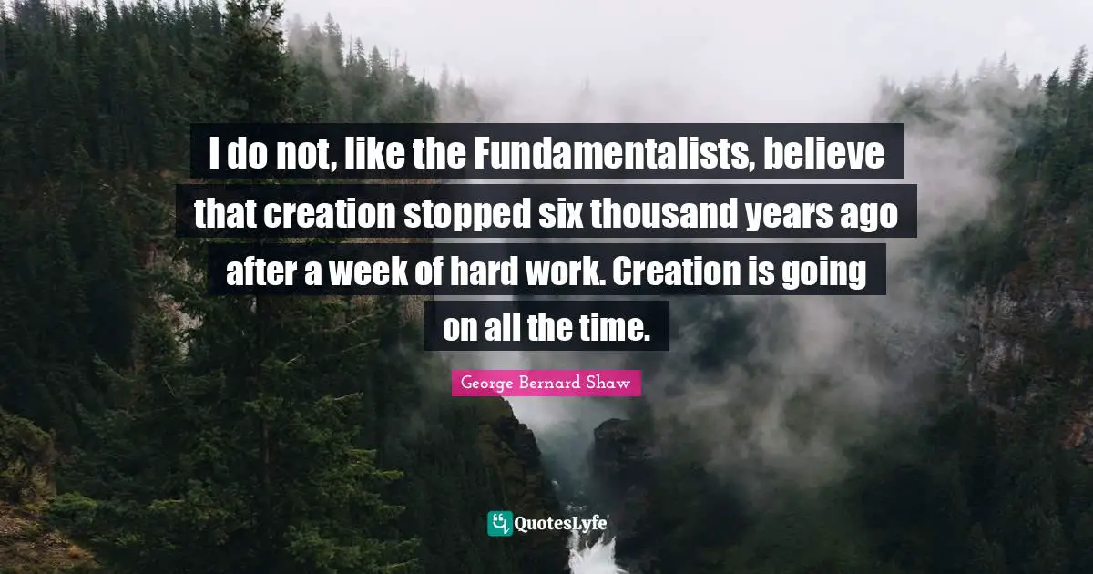 I do not, like the Fundamentalists, believe that creation stopped six thousand years ago after a week of hard work. Creation is going on all the time.