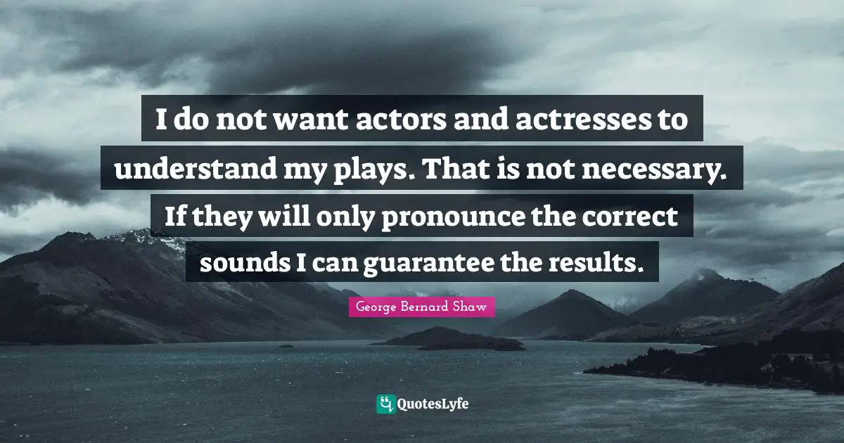 I do not want actors and actresses to understand my plays. That is not necessary. If they will only pronounce the correct sounds I can guarantee the results.