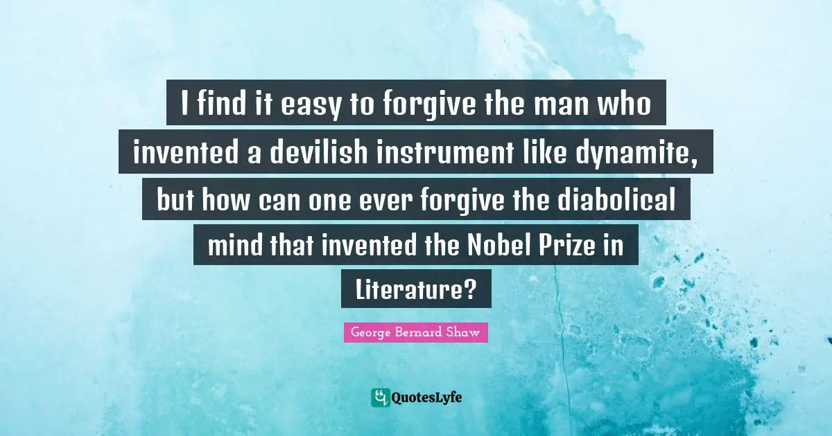 Nobel Prize Quotes: "I find it easy to forgive the man who invented a devilish instrument like dynamite, but how can one ever forgive the diabolical mind that invented the Nobel Prize in Literature?"