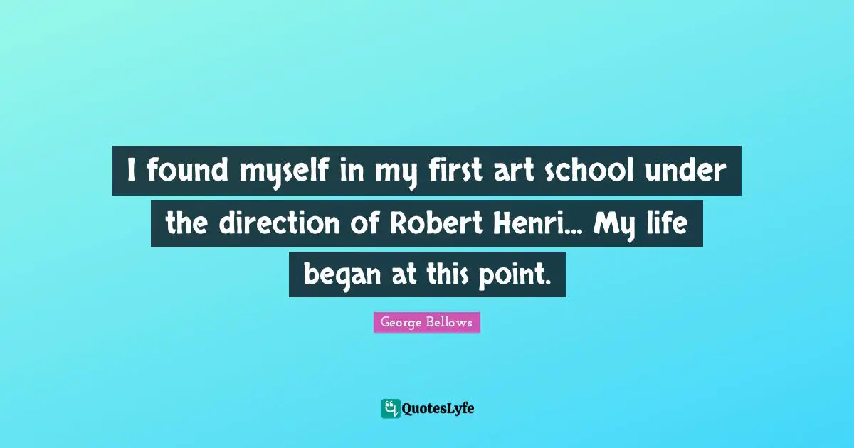 I found myself in my first art school under the direction of Robert Henri... My life began at this point.