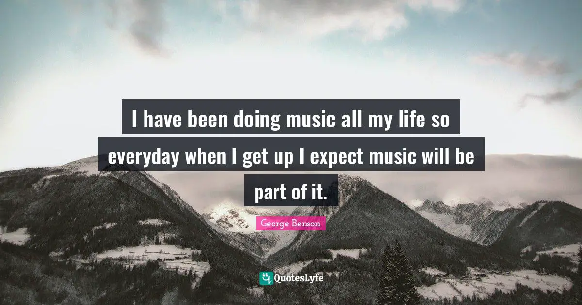 A.C. Benson Quotes: "I have been doing music all my life so everyday when I get up I expect music will be part of it."