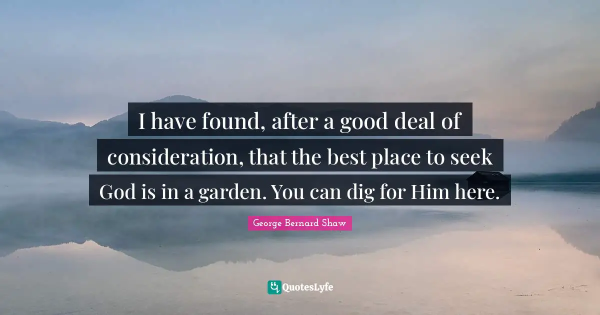 I have found, after a good deal of consideration, that the best place to seek God is in a garden. You can dig for Him here.