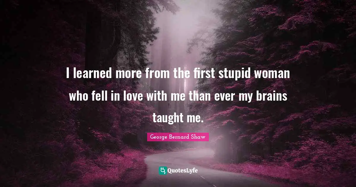 I learned more from the first stupid woman who fell in love with me than ever my brains taught me.