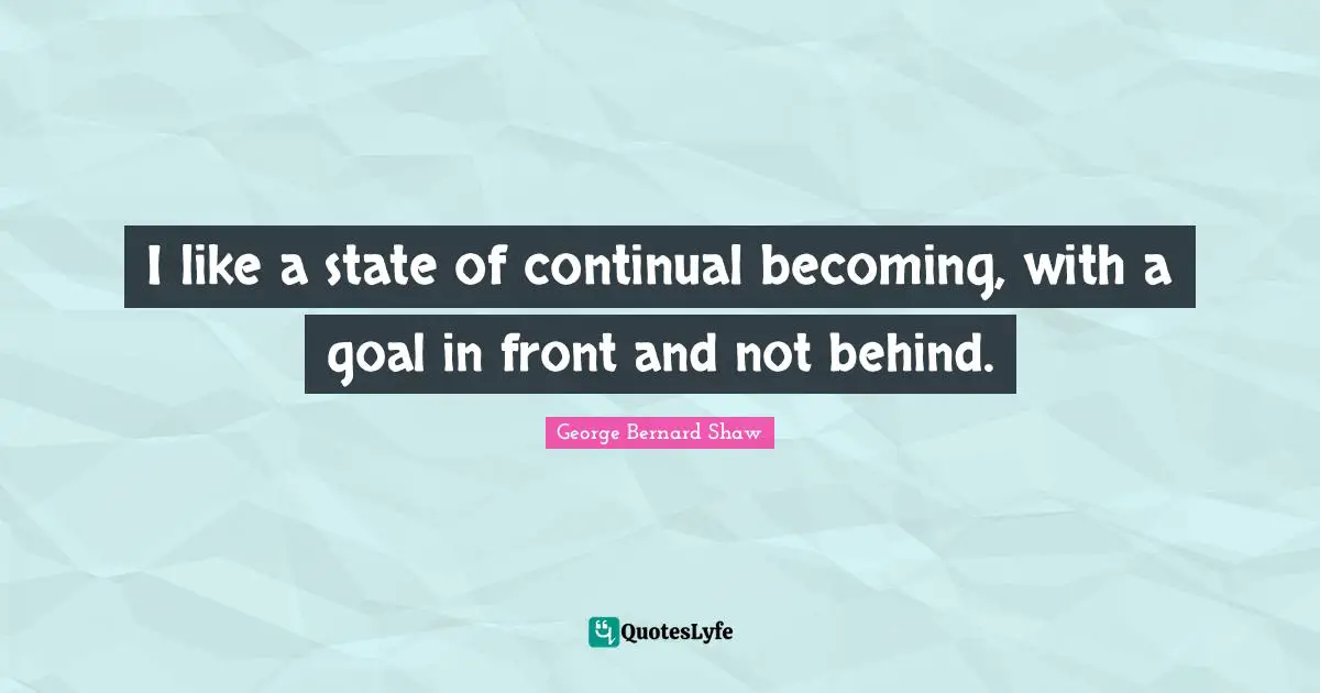 I like a state of continual becoming, with a goal in front and not behind.