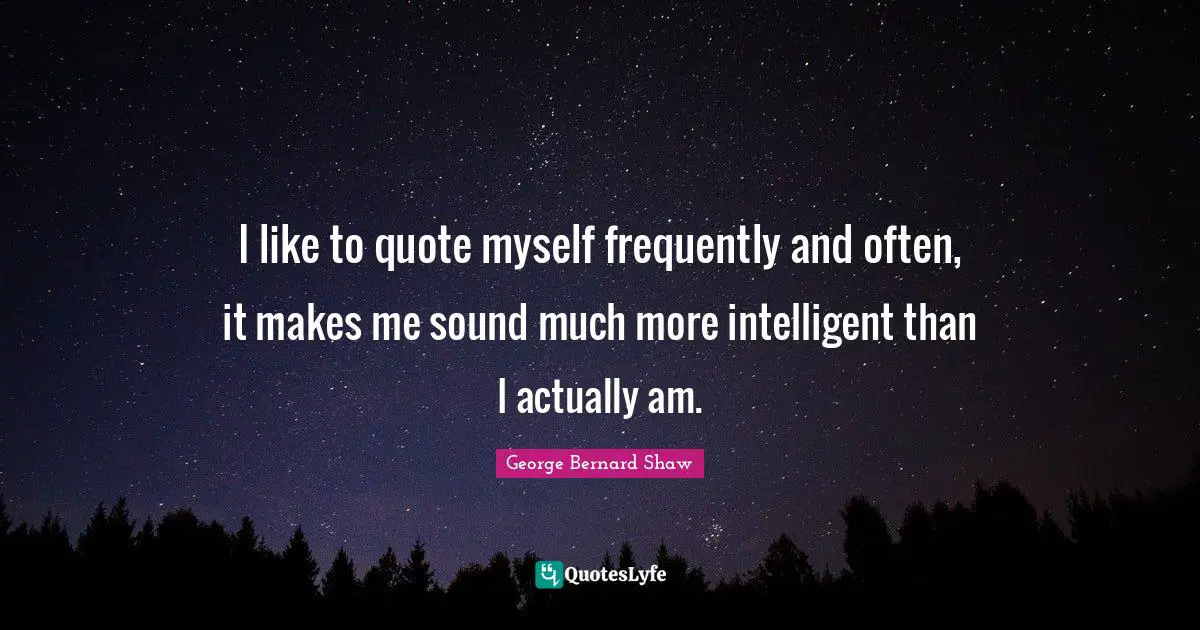 I like to quote myself frequently and often, it makes me sound much more intelligent than I actually am.