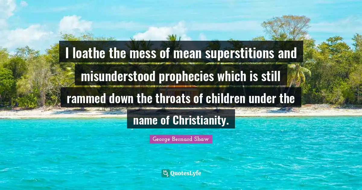 I loathe the mess of mean superstitions and misunderstood prophecies which is still rammed down the throats of children under the name of Christianity.