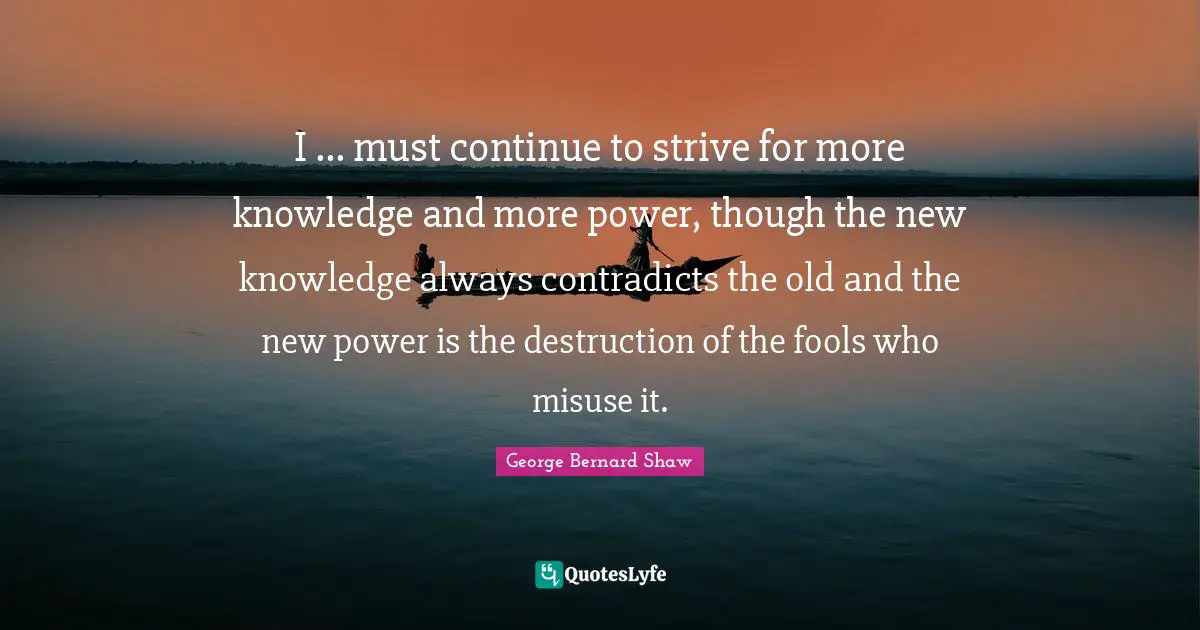 I ... must continue to strive for more knowledge and more power, though the new knowledge always contradicts the old and the new power is the destruction of the fools who misuse it.