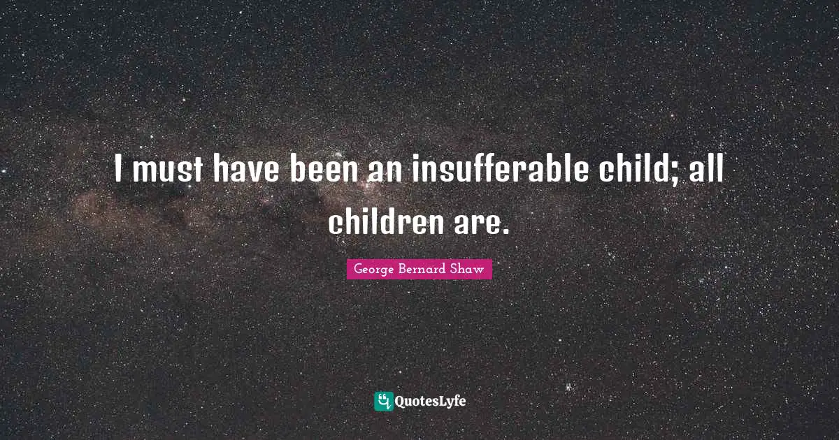 I must have been an insufferable child; all children are.