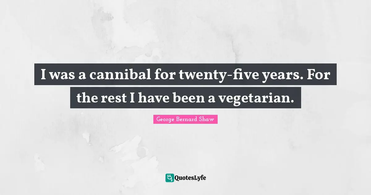 I was a cannibal for twenty-five years. For the rest I have been a vegetarian.