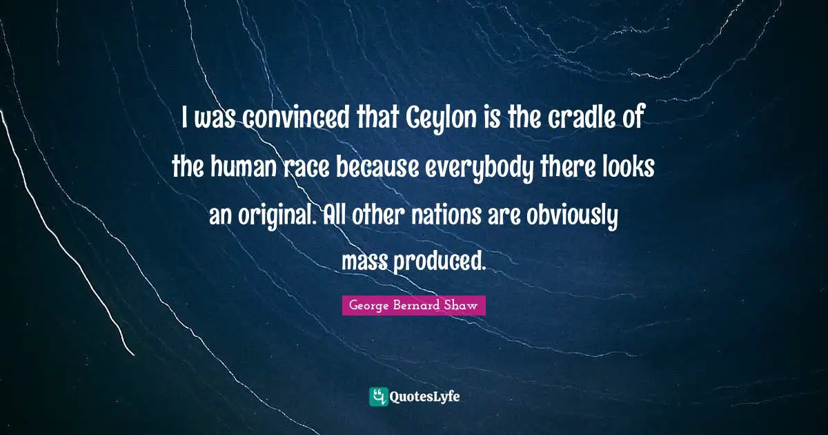 I was convinced that Ceylon is the cradle of the human race because everybody there looks an original. All other nations are obviously mass produced.