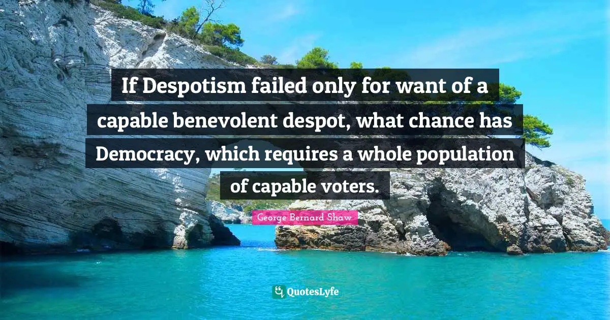 If Despotism failed only for want of a capable benevolent despot, what chance has Democracy, which requires a whole population of capable voters.