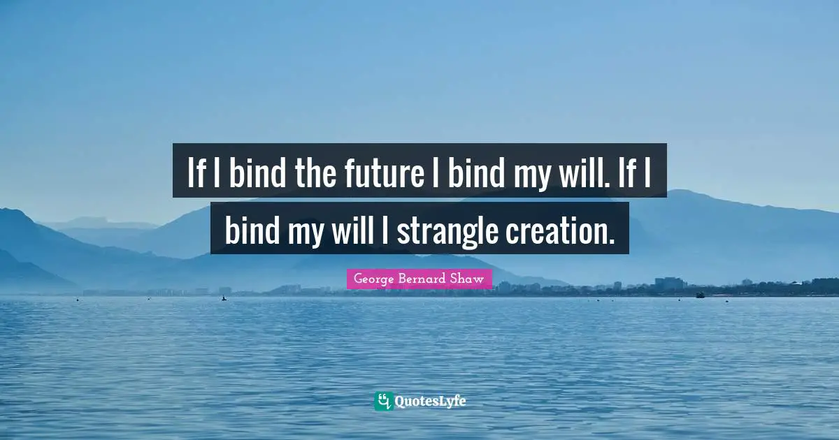 If I bind the future I bind my will. If I bind my will I strangle creation.