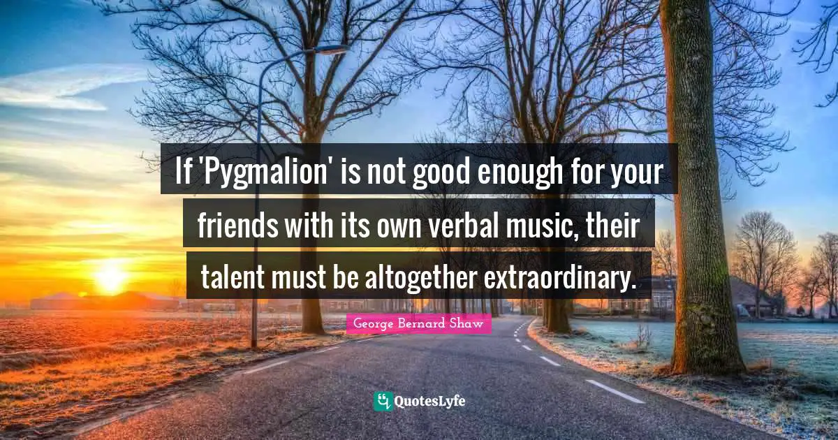 Not Good Enough Quotes: "If 'Pygmalion' is not good enough for your friends with its own verbal music, their talent must be altogether extraordinary."