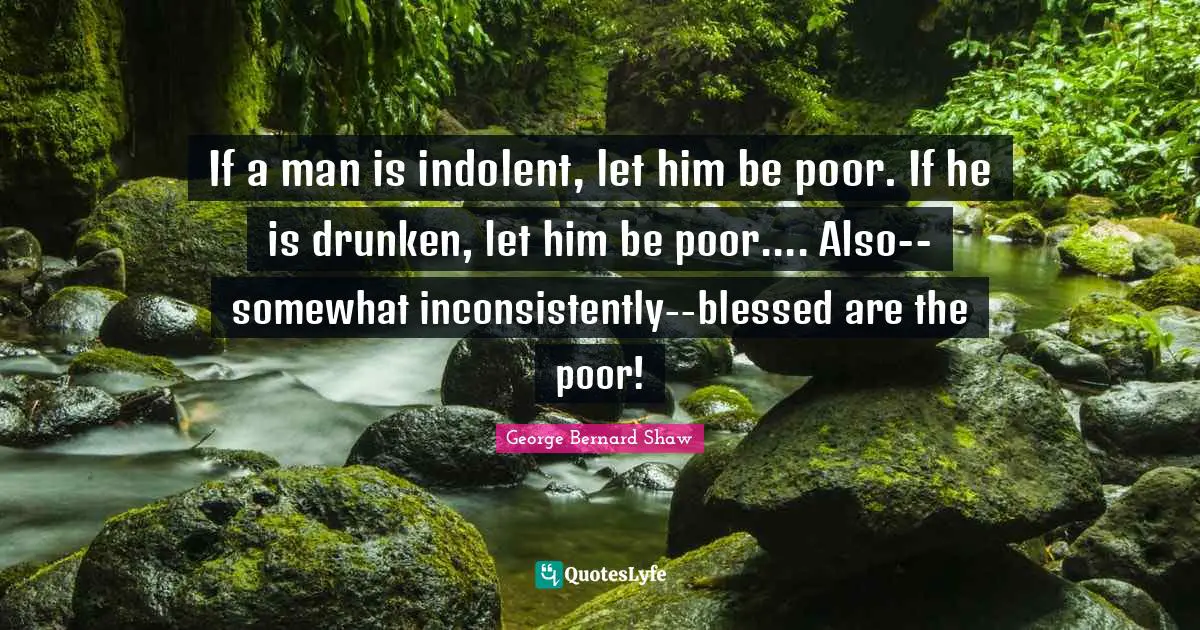 If a man is indolent, let him be poor. If he is drunken, let him be poor.... Also--somewhat inconsistently--blessed are the poor!