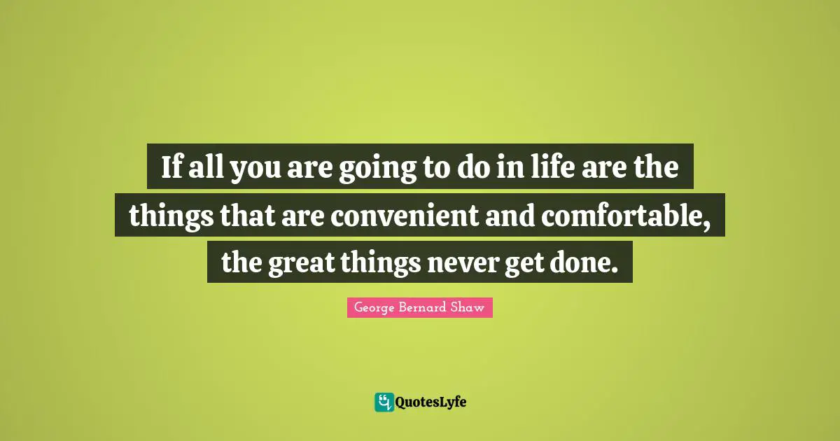 If all you are going to do in life are the things that are convenient and comfortable, the great things never get done.