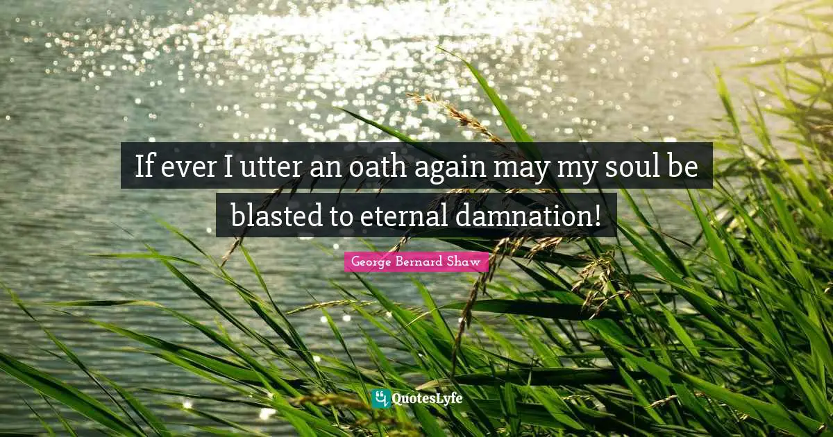 If ever I utter an oath again may my soul be blasted to eternal damnation!
