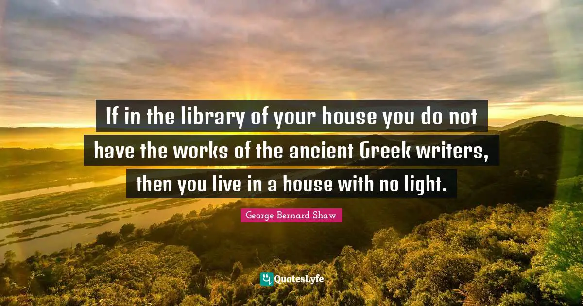 If in the library of your house you do not have the works of the ancient Greek writers, then you live in a house with no light.