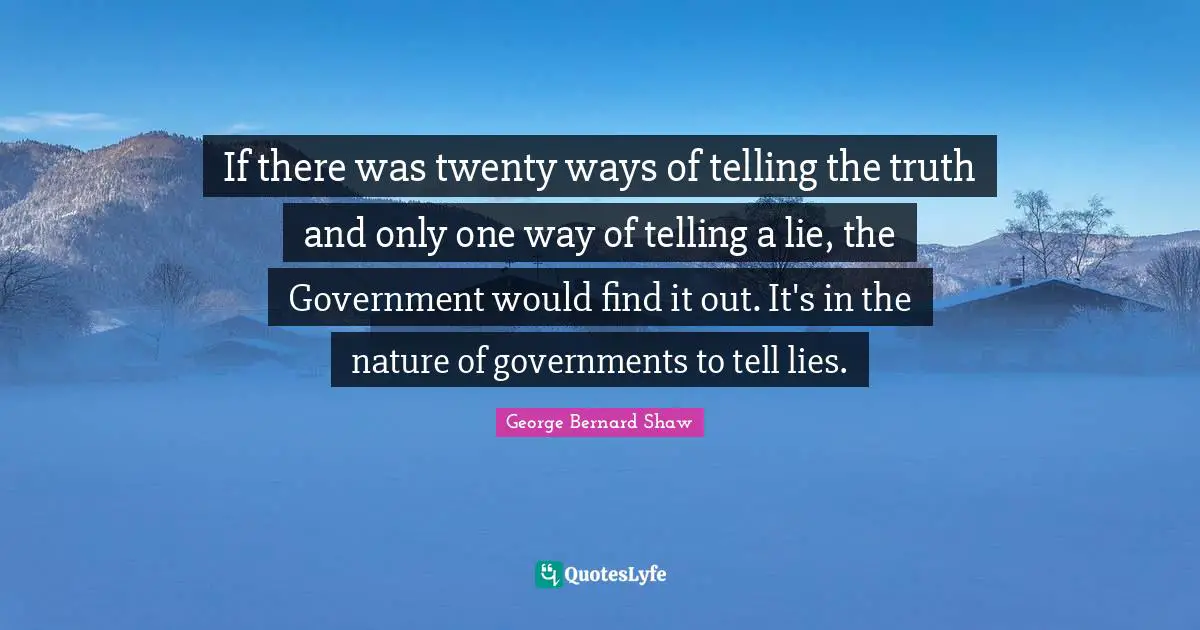 George Bernard Shaw Quotes: If there was twenty ways of telling the truth and only one way of telling a lie, the Government would find it out. It's in the nature of governments to tell lies.