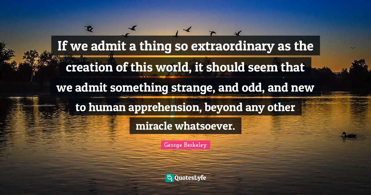 If we admit a thing so extraordinary as the creation of this world, it should seem that we admit something strange, and odd, and new to human apprehension, beyond any other miracle whatsoever.