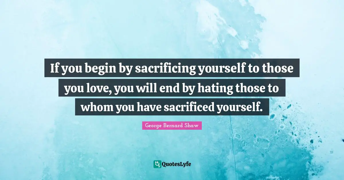 If you begin by sacrificing yourself to those you love, you will end by hating those to whom you have sacrificed yourself.