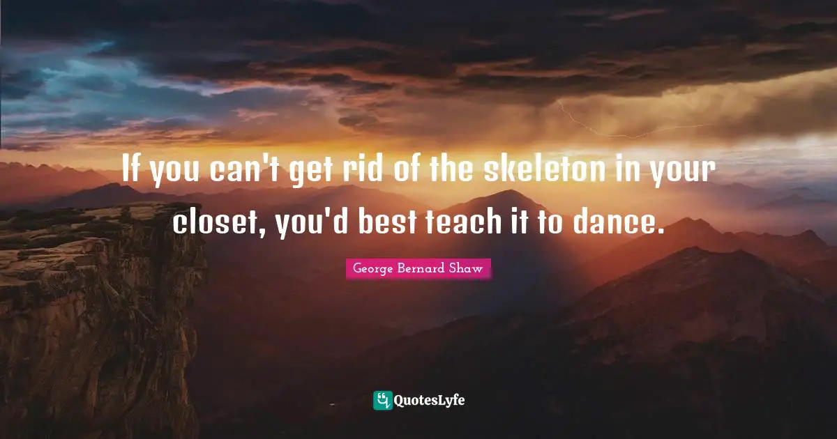 If you can't get rid of the skeleton in your closet, you'd best teach it to dance.