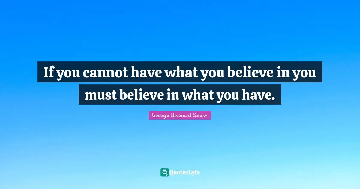 Believe In You Quotes: "If you cannot have what you believe in you must believe in what you have."