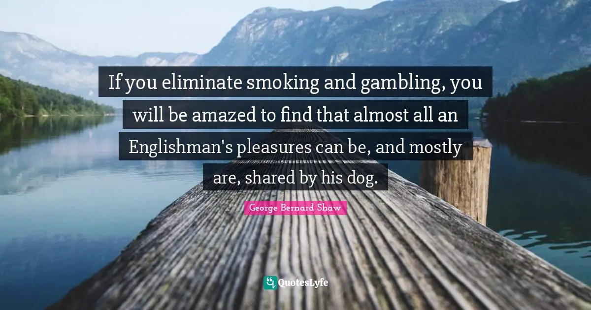 If you eliminate smoking and gambling, you will be amazed to find that almost all an Englishman's pleasures can be, and mostly are, shared by his dog.