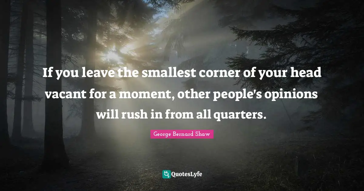 If you leave the smallest corner of your head vacant for a moment, other people's opinions will rush in from all quarters.