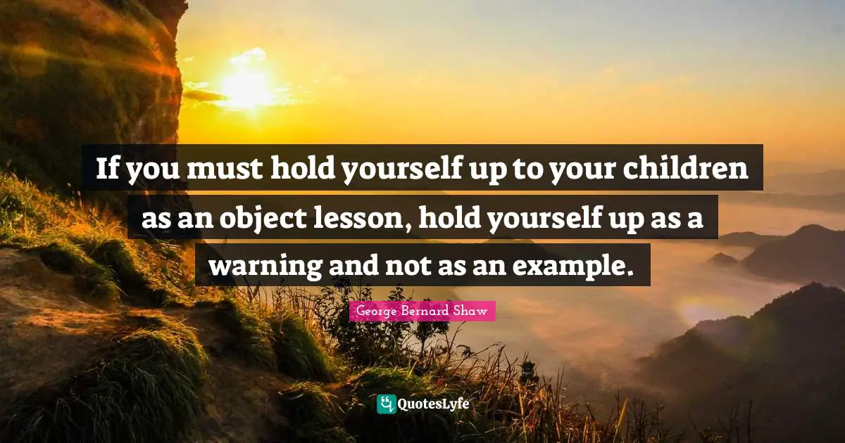 If you must hold yourself up to your children as an object lesson, hold yourself up as a warning and not as an example.