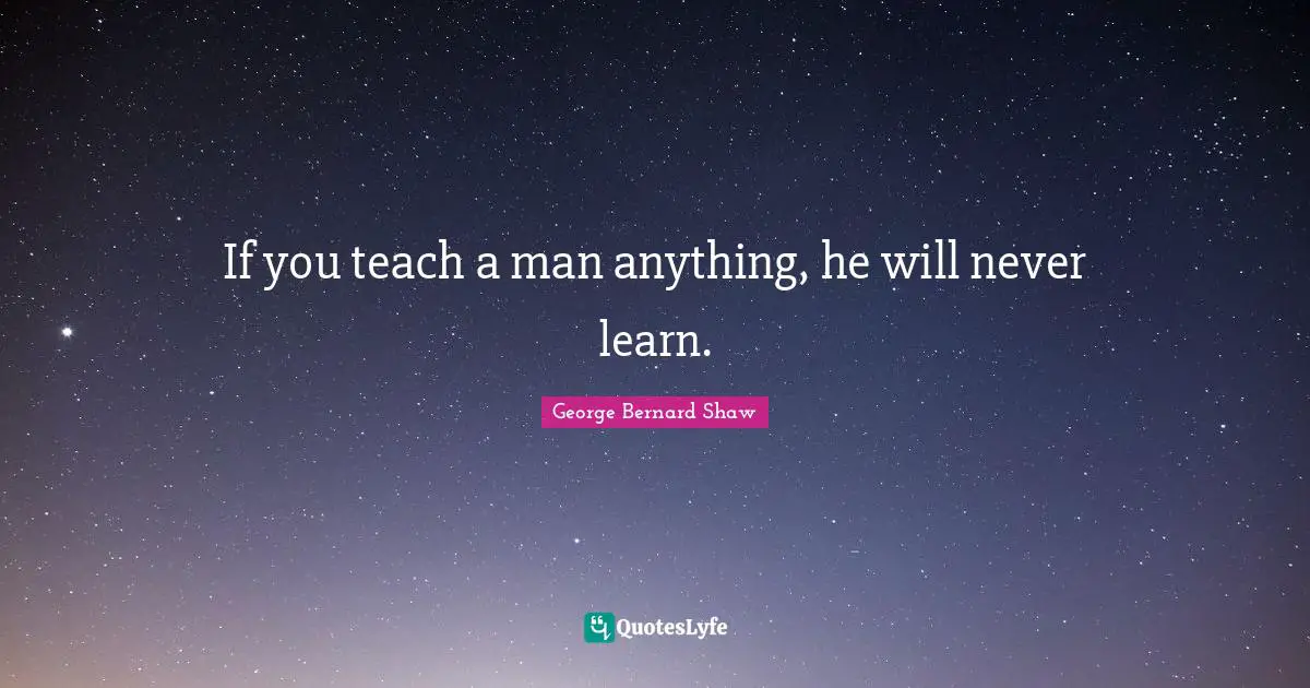 If you teach a man anything, he will never learn.