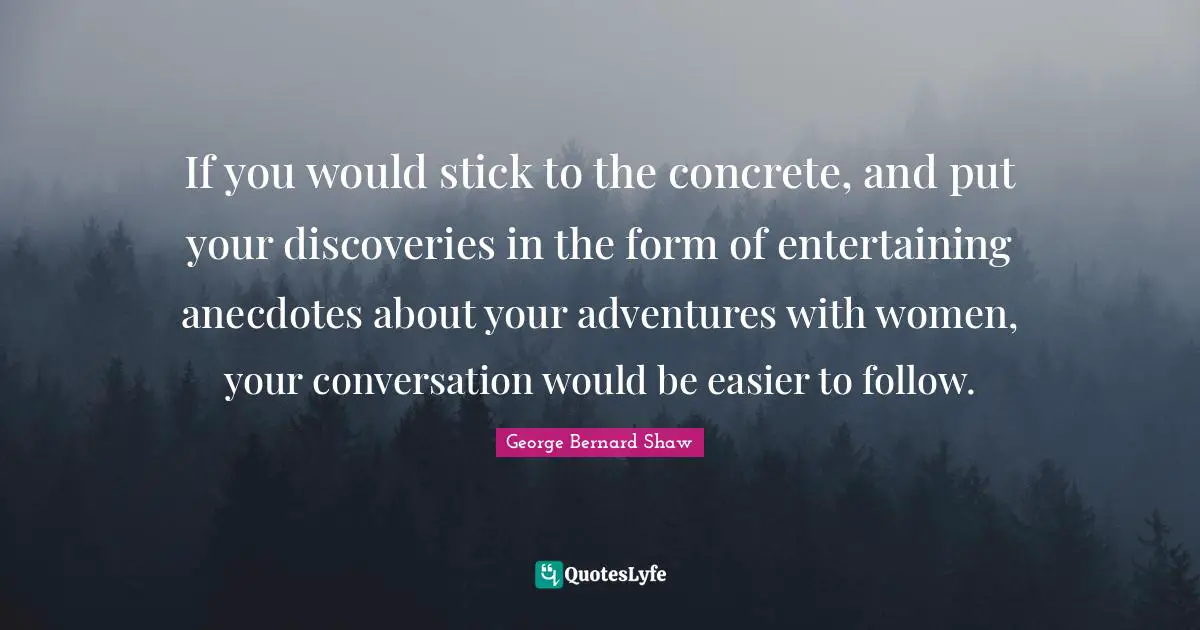 If you would stick to the concrete, and put your discoveries in the form of entertaining anecdotes about your adventures with women, your conversation would be easier to follow.