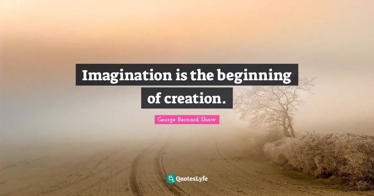 Imagination is the beginning of creation.