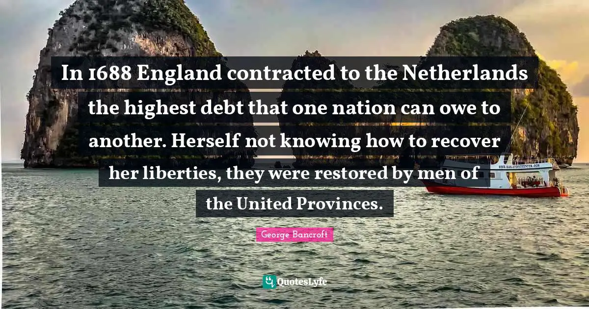 In 1688 England contracted to the Netherlands the highest debt that one nation can owe to another. Herself not knowing how to recover her liberties, they were restored by men of the United Provinces.