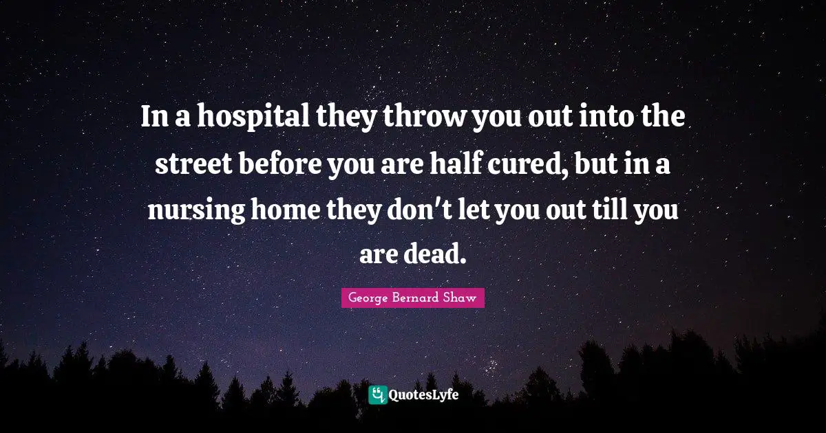 Nursing Quotes: "In a hospital they throw you out into the street before you are half cured, but in a nursing home they don't let you out till you are dead."
