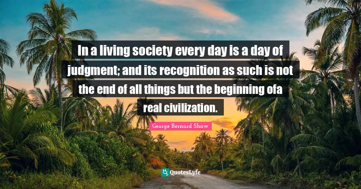 In a living society every day is a day of judgment; and its recognition as such is not the end of all things but the beginning ofa real civilization.