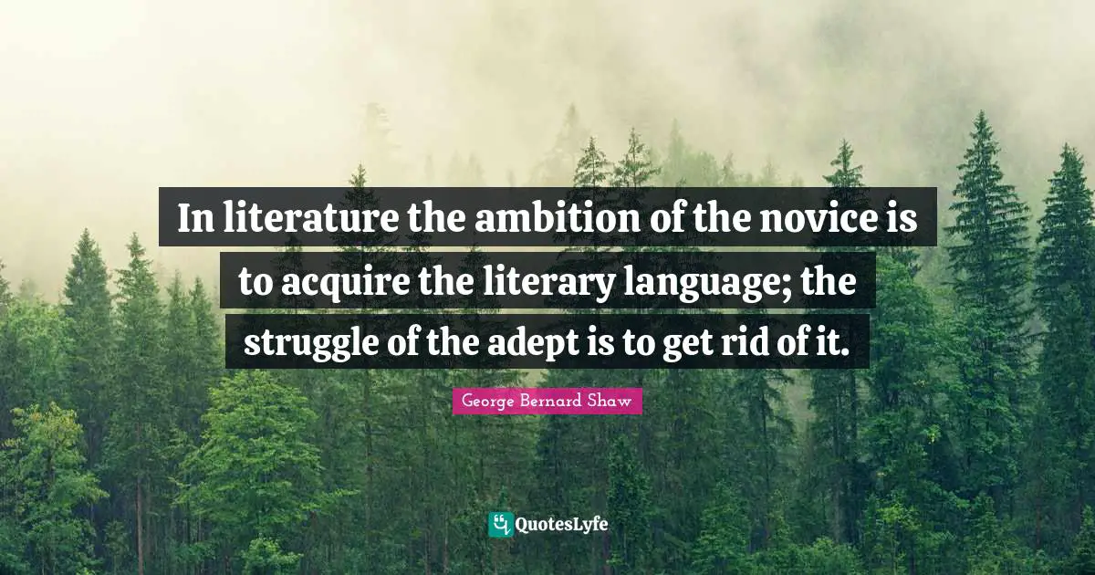 In literature the ambition of the novice is to acquire the literary language; the struggle of the adept is to get rid of it.